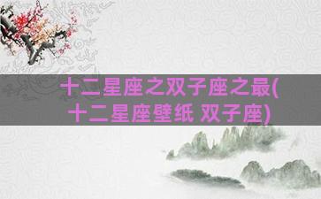 十二星座之双子座之最(十二星座壁纸 双子座)